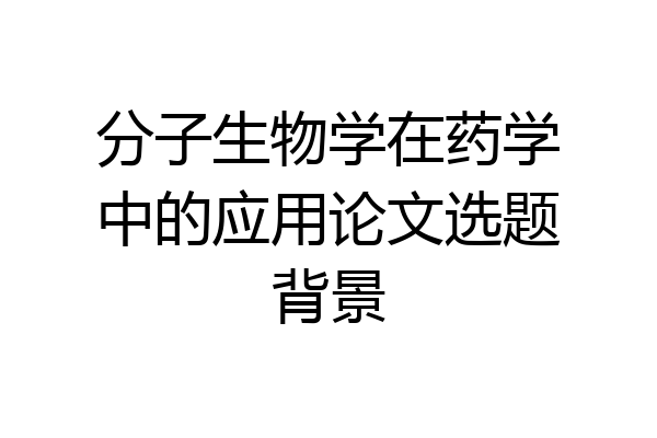 分子生物学在药学中的应用论文选题背景