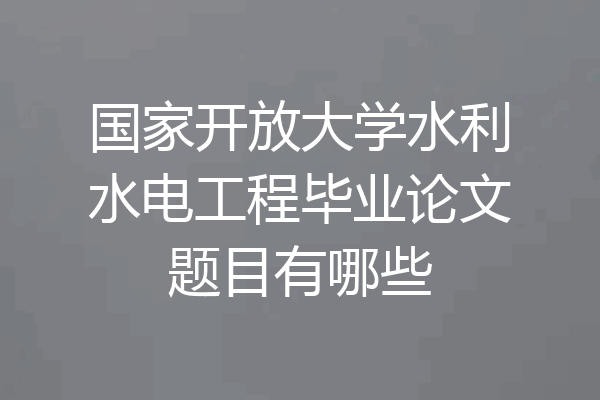 国家开放大学水利水电工程毕业论文题目有哪些