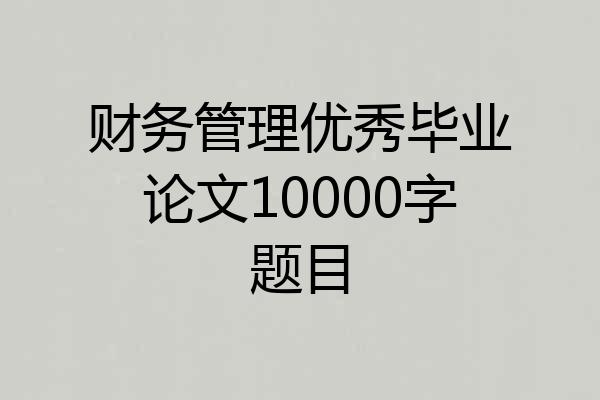 财务管理优秀毕业论文10000字题目