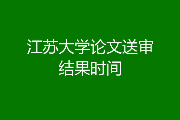 江苏大学论文送审结果时间