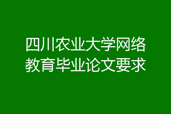 四川农业大学网络教育毕业论文要求