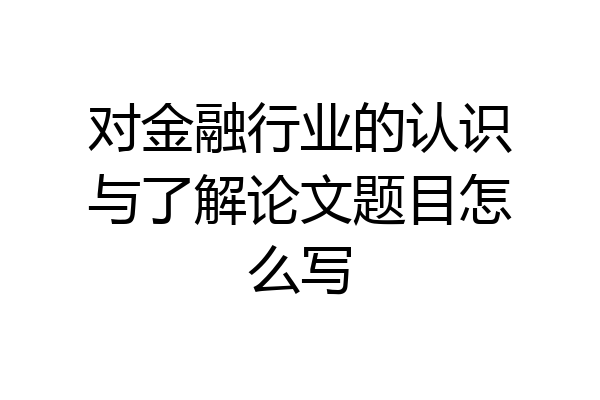 对金融行业的认识与了解论文题目怎么写