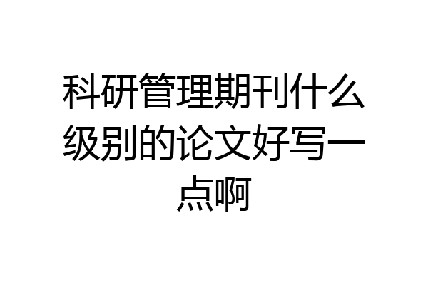 科研管理期刊什么级别的论文好写一点啊