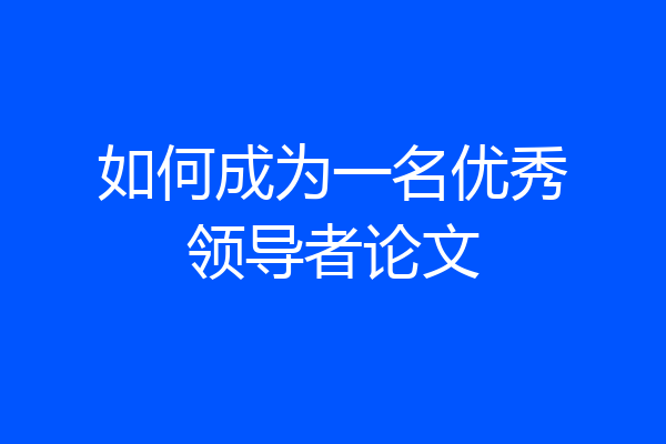 如何成为一名优秀领导者论文