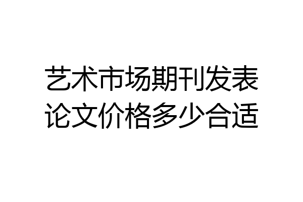 艺术市场期刊发表论文价格多少合适