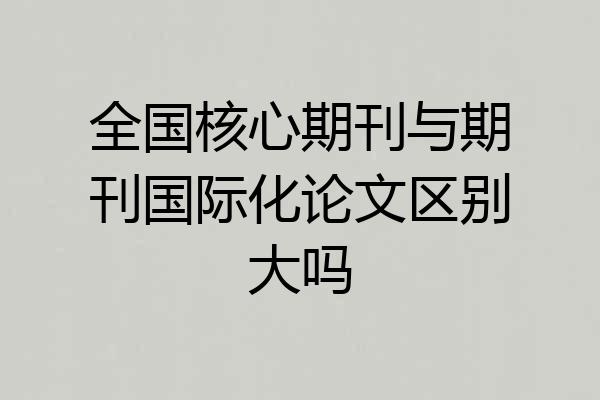 全国核心期刊与期刊国际化论文区别大吗