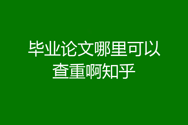 毕业论文哪里可以查重啊知乎