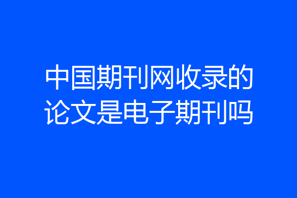中国期刊网收录的论文是电子期刊吗