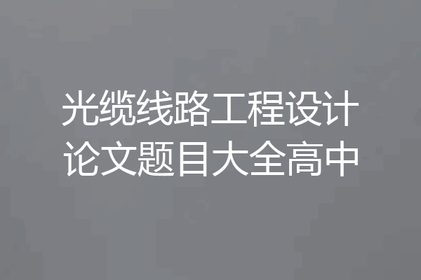 光缆线路工程设计论文题目大全高中