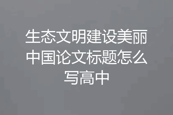 生态文明建设美丽中国论文标题怎么写高中
