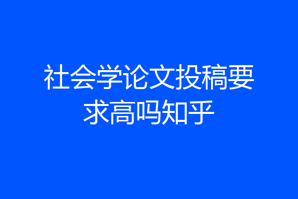 社会学论文投稿要求高吗知乎