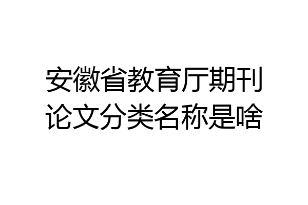 安徽省教育厅期刊论文分类名称是啥
