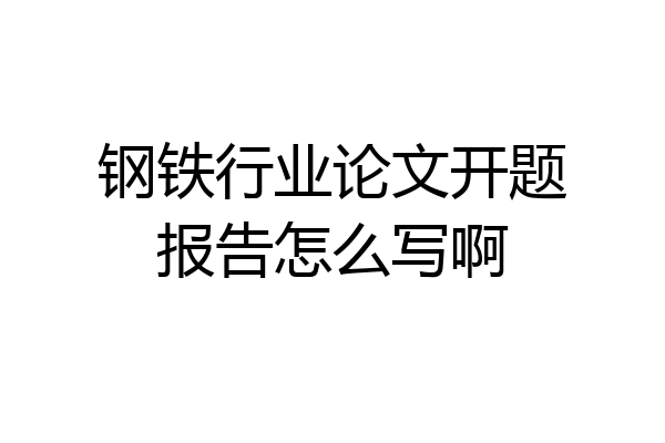 钢铁行业论文开题报告怎么写啊