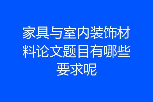 家具与室内装饰材料论文题目有哪些要求呢