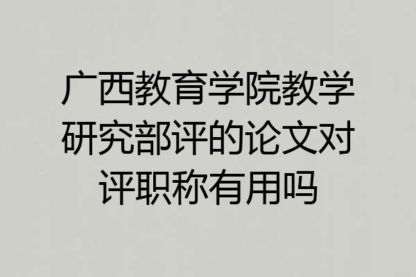 广西教育学院教学研究部评的论文对评职称有用吗