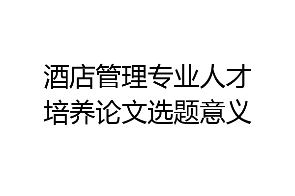 酒店管理专业人才培养论文选题意义