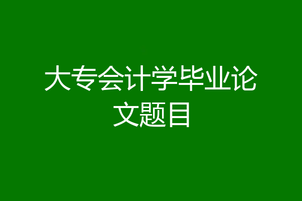 大专会计学毕业论文题目