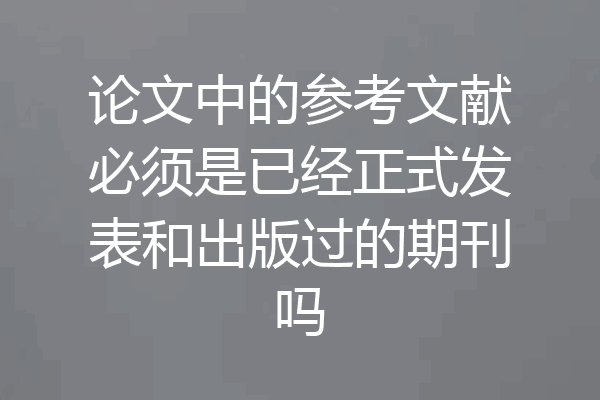 论文中的参考文献必须是已经正式发表和出版过的期刊吗
