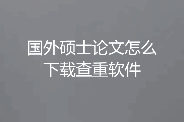 国外硕士论文怎么下载查重软件