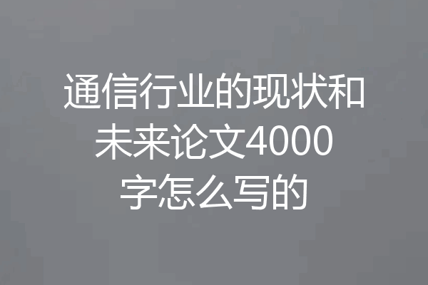 通信行业的现状和未来论文4000字怎么写的