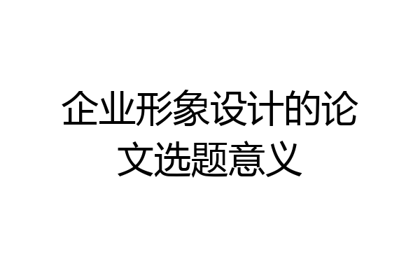 企业形象设计的论文选题意义