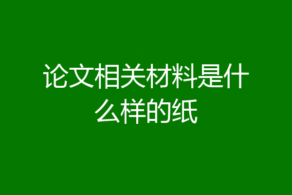 论文相关材料是什么样的纸