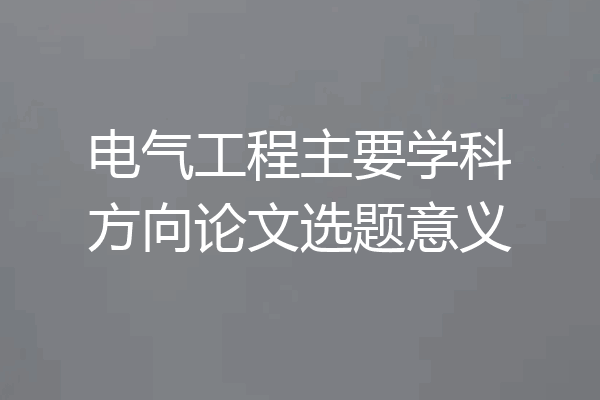 电气工程主要学科方向论文选题意义