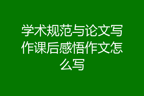 学术规范与论文写作课后感悟作文怎么写