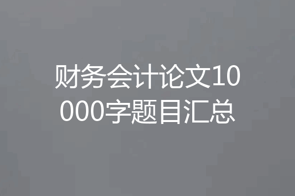 财务会计论文10000字题目汇总