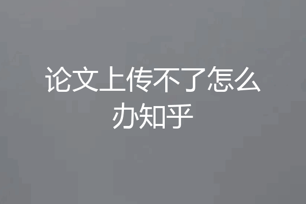 论文上传不了怎么办知乎