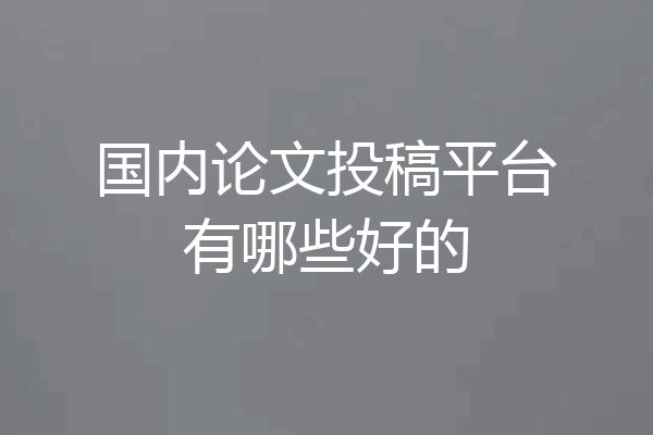 国内论文投稿平台有哪些好的