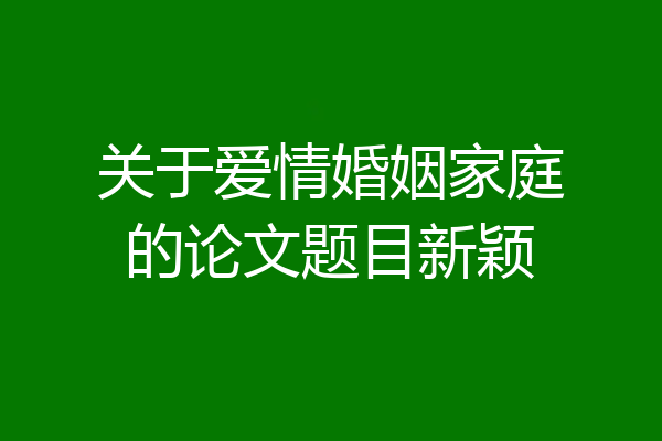 关于爱情婚姻家庭的论文题目新颖