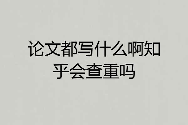 论文都写什么啊知乎会查重吗