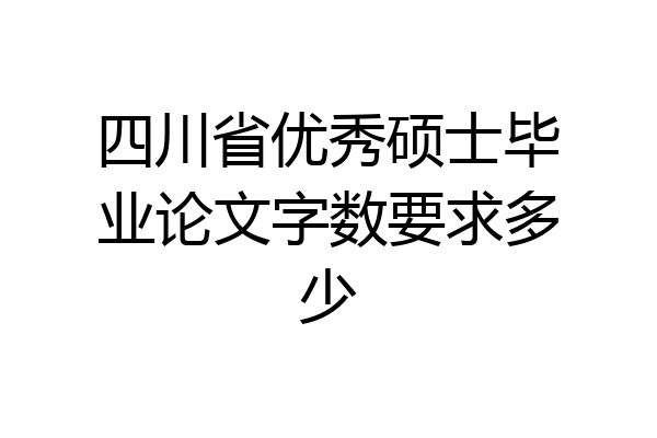 四川省优秀硕士毕业论文字数要求多少