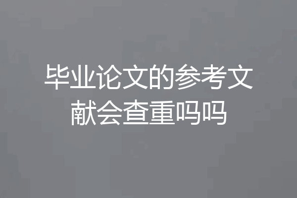 毕业论文的参考文献会查重吗吗