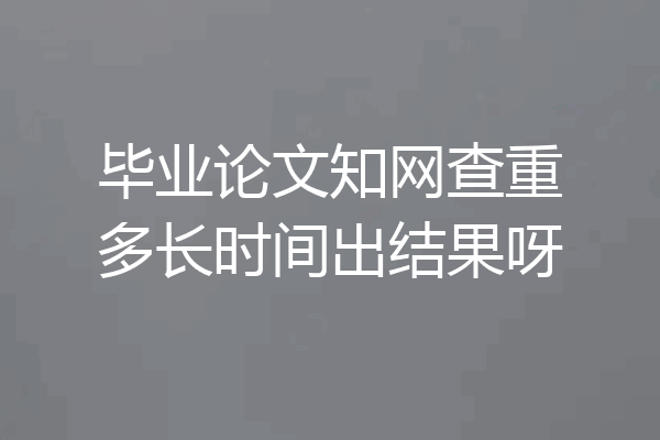 毕业论文知网查重多长时间出结果呀