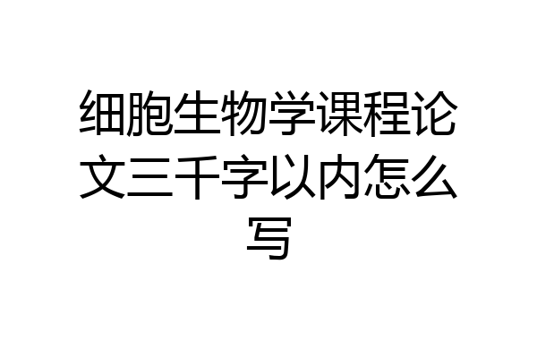 细胞生物学课程论文三千字以内怎么写