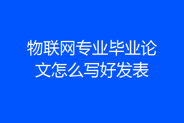 物联网专业毕业论文怎么写好发表