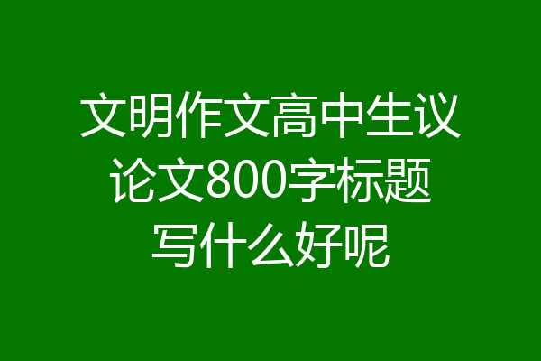 文明作文高中生议论文800字标题写什么好呢