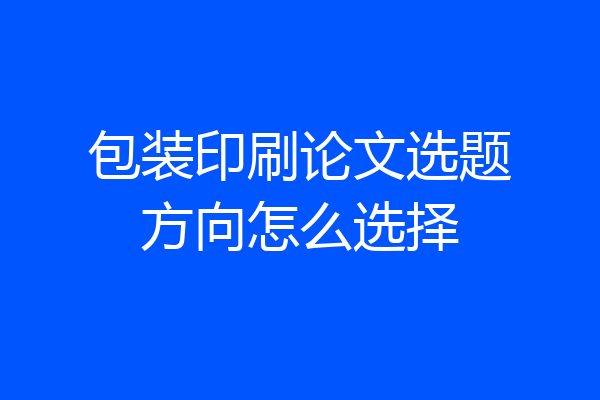 包装印刷论文选题方向怎么选择