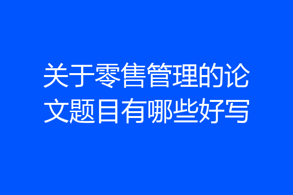关于零售管理的论文题目有哪些好写