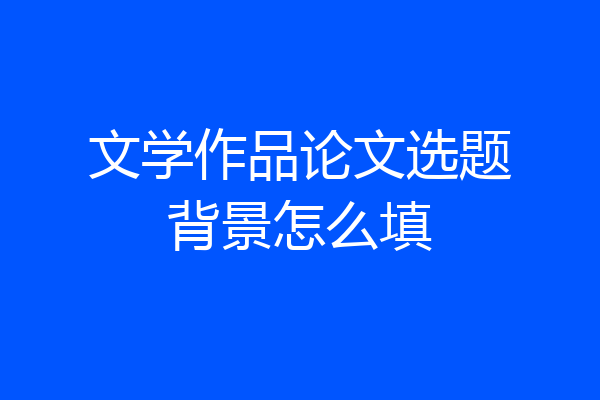 文学作品论文选题背景怎么填