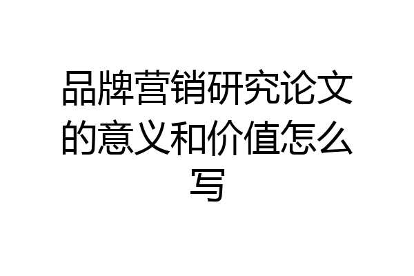 品牌营销研究论文的意义和价值怎么写