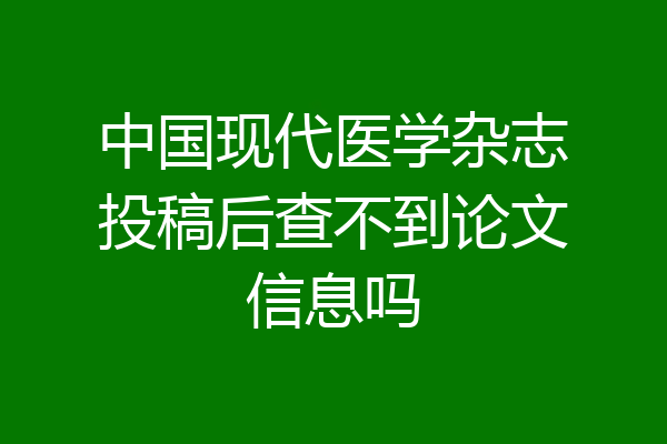 中国现代医学杂志投稿后查不到论文信息吗