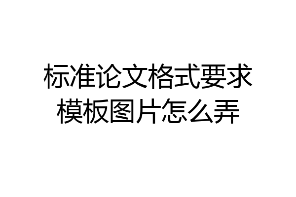 标准论文格式要求模板图片怎么弄