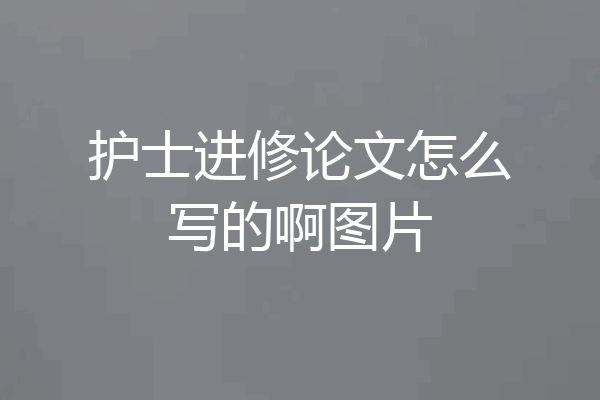 护士进修论文怎么写的啊图片