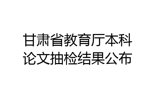 甘肃省教育厅本科论文抽检结果公布
