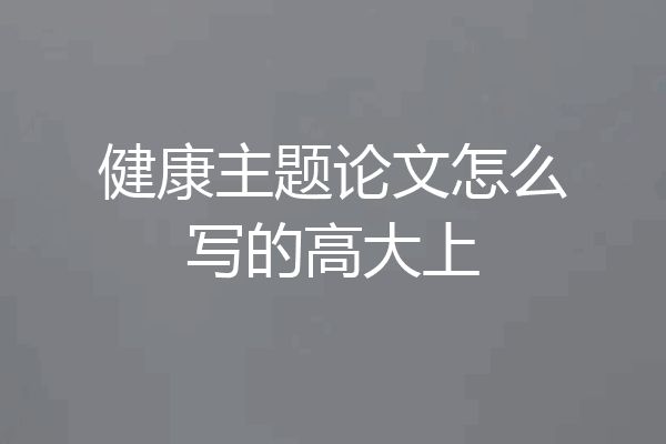 健康主题论文怎么写的高大上