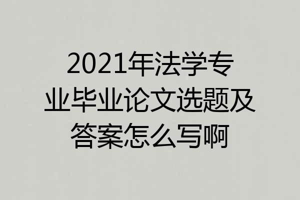 2021年法学专业毕业论文选题及答案怎么写啊