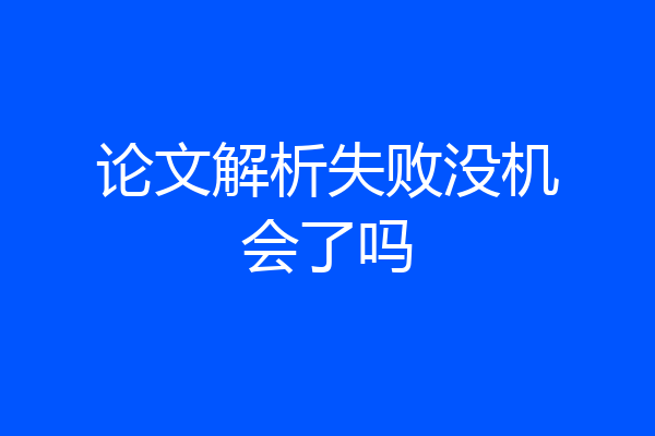 论文解析失败没机会了吗
